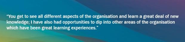 Graphic with blues, greens and yellows background and an Administrative Officer quote saying "You get to see all different aspects of the organisation and learn a great deal of new knowledge, I have also had opportunities to dip into other areas of the organisation which have been great learning experiences."