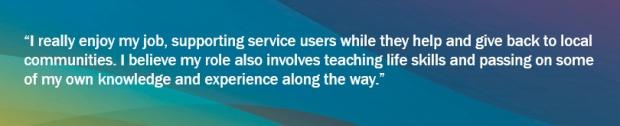 Graphic with blues, greens and yellows background and a Community Service Supervisor quote saying "I really enjoy my job, supporting service users while they help and give back to local communities. I believe my role also involves teaching life skills and passing on some of my own knowledge and experience along the way."